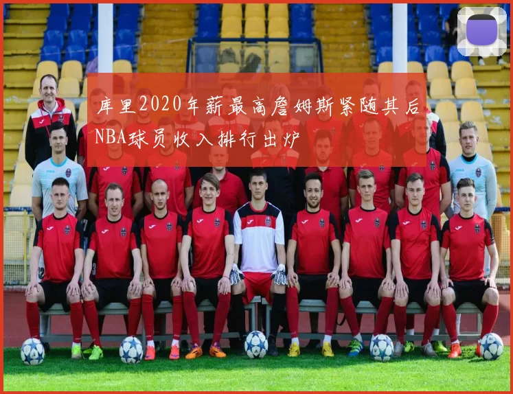库里2020年薪最高詹姆斯紧随其后NBA球员收入排行出炉