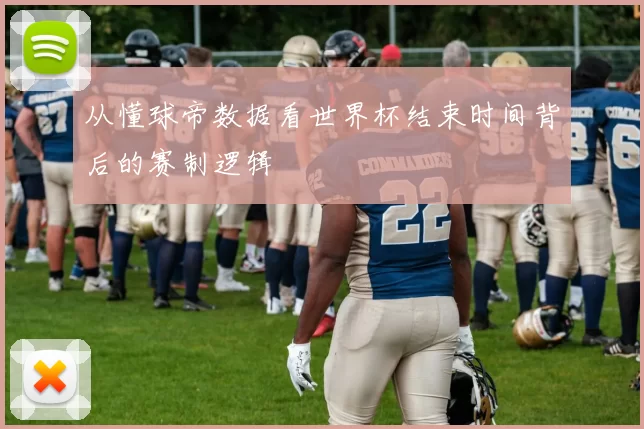 从懂球帝数据看世界杯结束时间背后的赛制逻辑