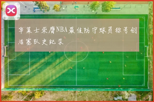 华莱士荣膺NBA最佳防守球员称号创活塞队史纪录