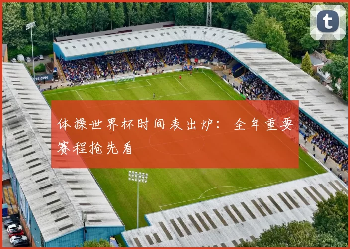 体操世界杯时间表出炉：全年重要赛程抢先看