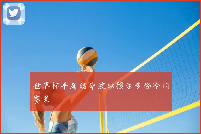 世界杯平局赔率波动预示多场冷门赛果
