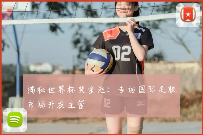揭秘世界杯奖金池：专访国际足联市场开发主管