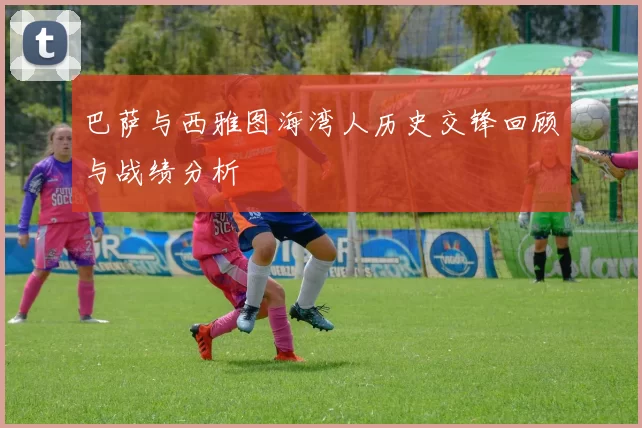 巴萨与西雅图海湾人历史交锋回顾与战绩分析