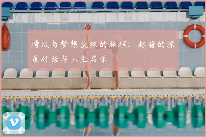 滑板与梦想交织的旅程：赵静的深度对话与人生启示