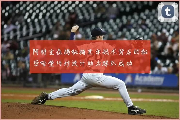 阿特金森揭秘梅里尔战术背后的秘密哈登巧妙设计助力球队成功