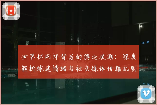 世界杯网评背后的舆论浪潮：深度解析球迷情绪与社交媒体传播机制
