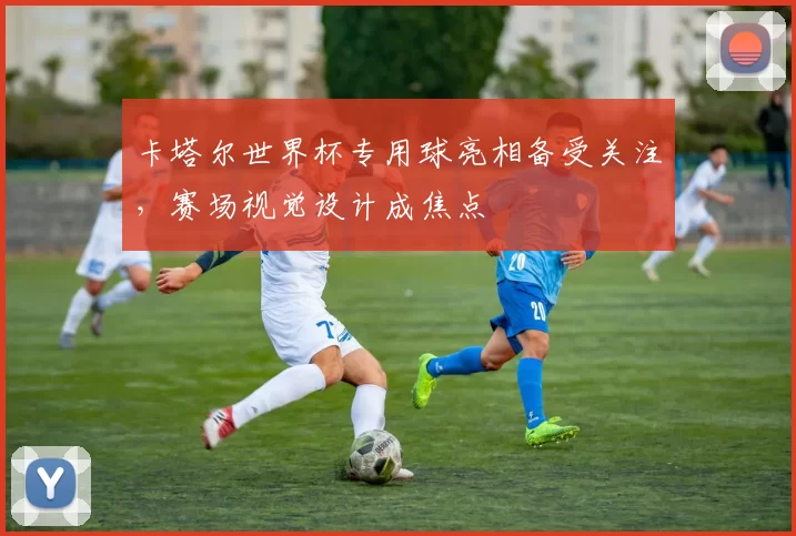 卡塔尔世界杯专用球亮相备受关注，赛场视觉设计成焦点