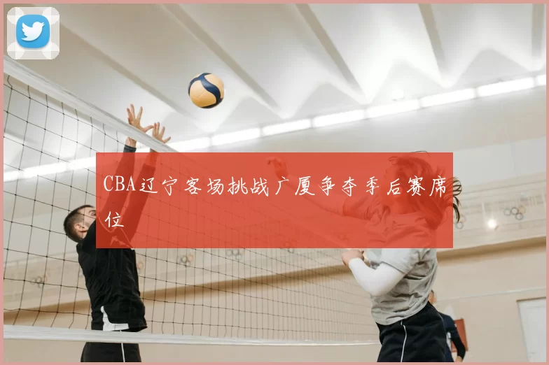 CBA辽宁客场挑战广厦争夺季后赛席位