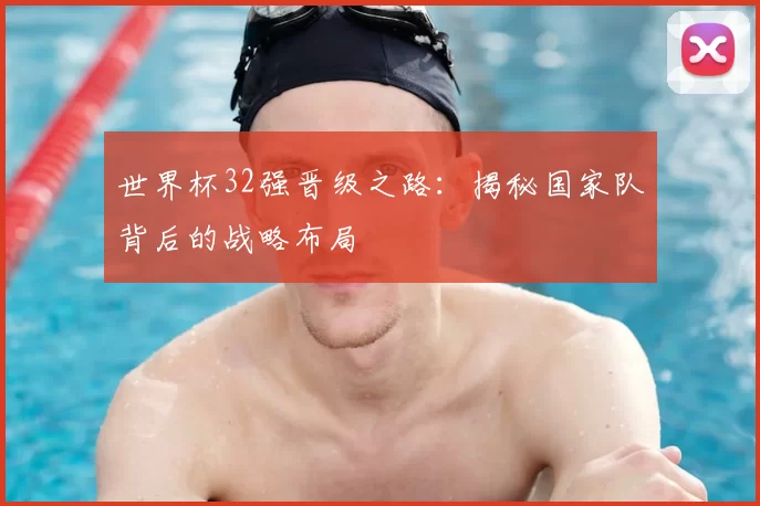世界杯32强晋级之路:揭秘国家队背后的战略布局