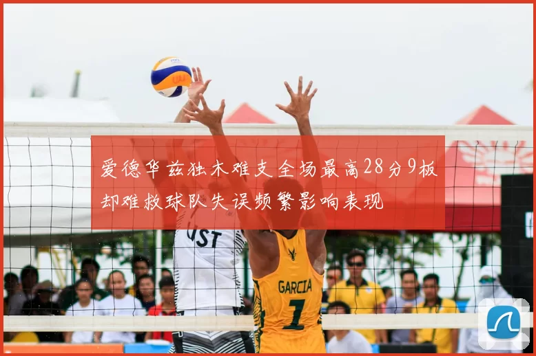爱德华兹独木难支全场最高28分9板却难救球队失误频繁影响表现
