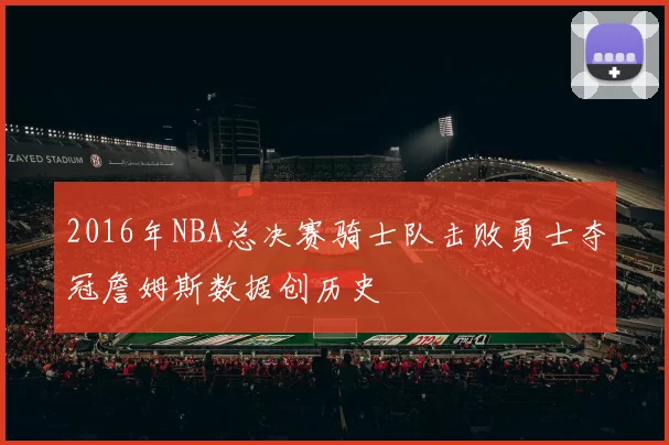 2016年NBA总决赛骑士队击败勇士夺冠詹姆斯数据创历史