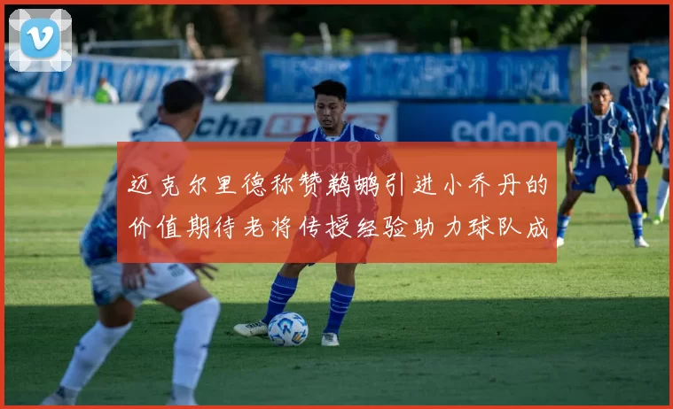 迈克尔里德称赞鹈鹕引进小乔丹的价值期待老将传授经验助力球队成长