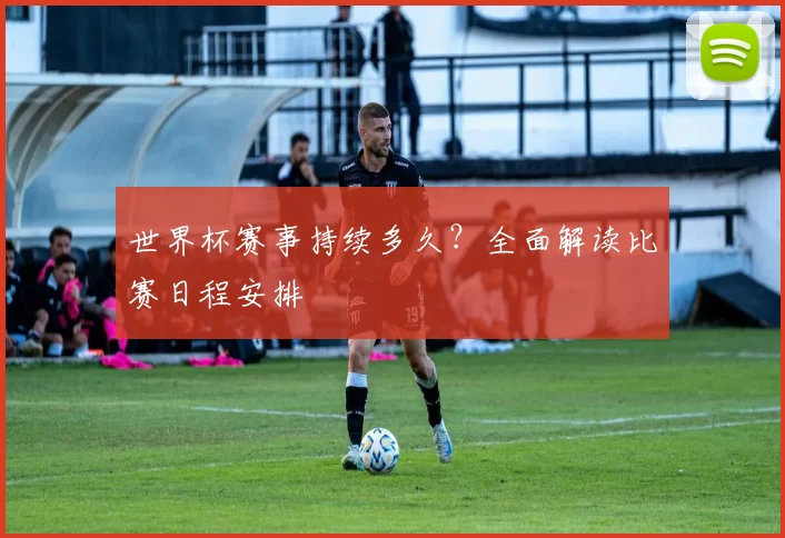 世界杯赛事持续多久？全面解读比赛日程安排