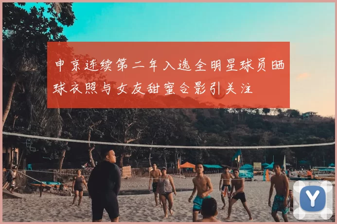 申京连续第二年入选全明星球员晒球衣照与女友甜蜜合影引关注