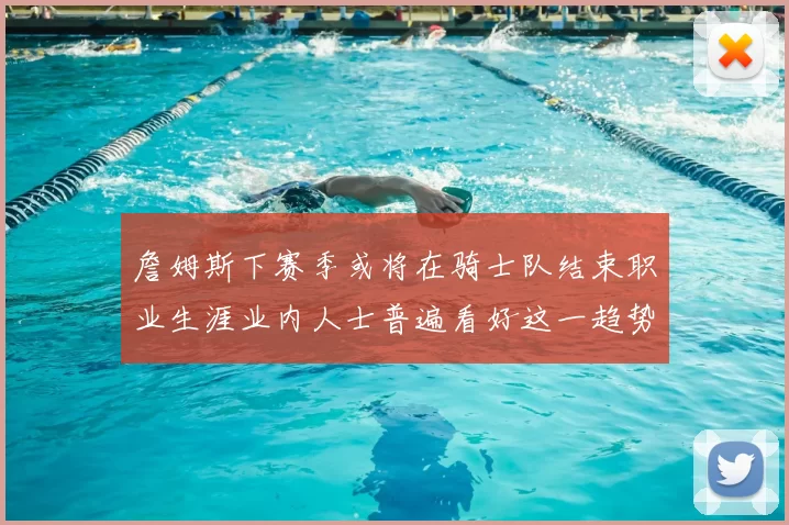 詹姆斯下赛季或将在骑士队结束职业生涯业内人士普遍看好这一趋势