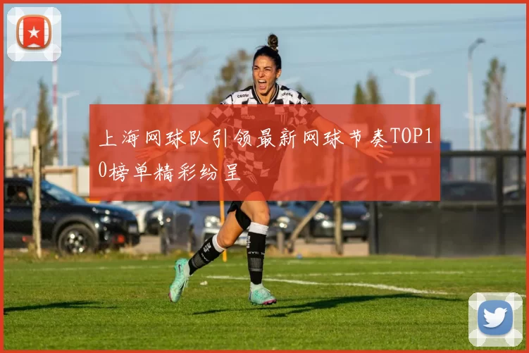 上海网球队引领最新网球节奏TOP10榜单精彩纷呈