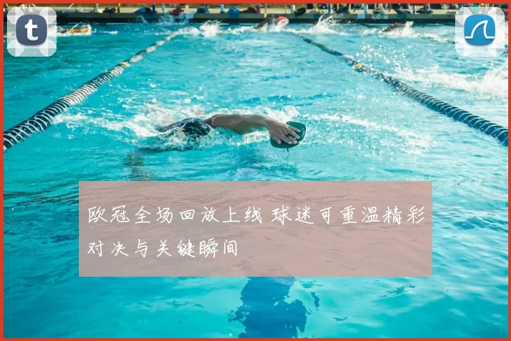 欧冠全场回放上线 球迷可重温精彩对决与关键瞬间