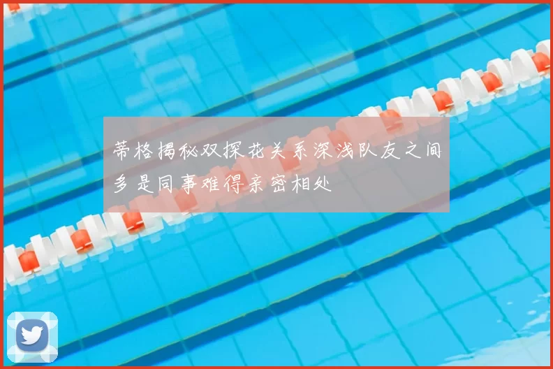 蒂格揭秘双探花关系深浅队友之间多是同事难得亲密相处