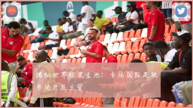 揭秘世界杯奖金池：专访国际足联市场开发主管