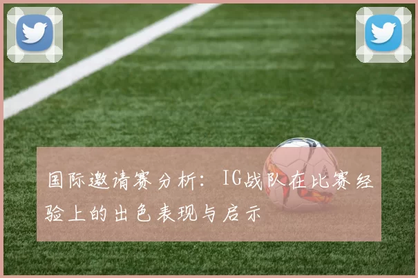 国际邀请赛分析:IG战队在比赛经验上的出色表现与启示