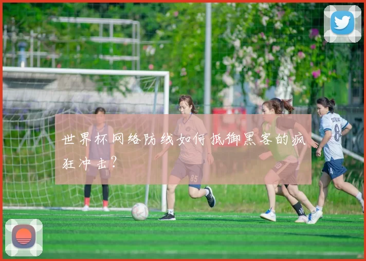 世界杯网络防线如何抵御黑客的疯狂冲击？