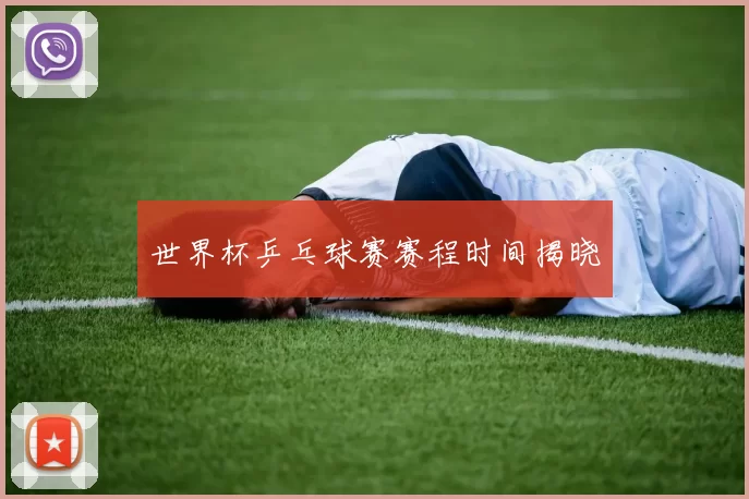 世界杯乒乓球赛赛程时间揭晓