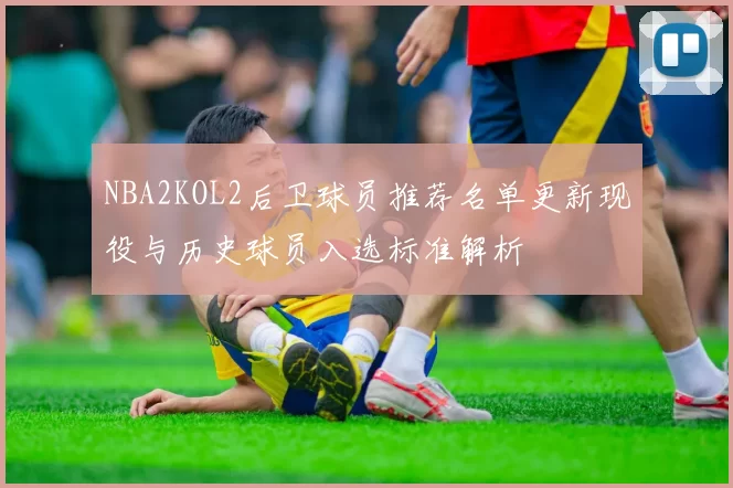 NBA2KOL2后卫球员推荐名单更新现役与历史球员入选标准解析