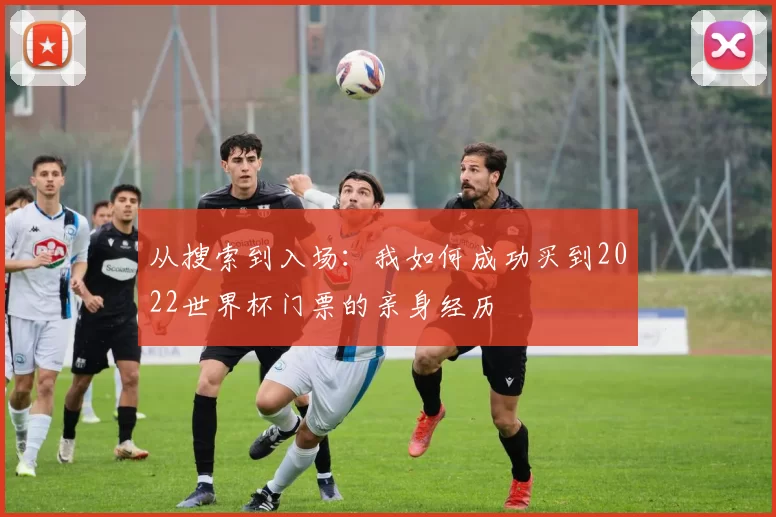 从搜索到入场：我如何成功买到2022世界杯门票的亲身经历