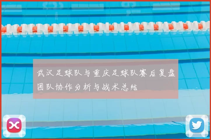 武汉足球队与重庆足球队赛后复盘团队协作分析与战术总结