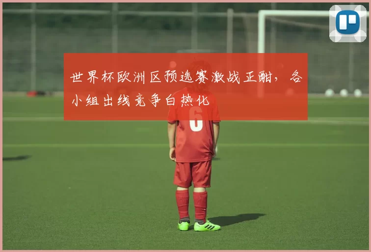 世界杯欧洲区预选赛激战正酣，各小组出线竞争白热化