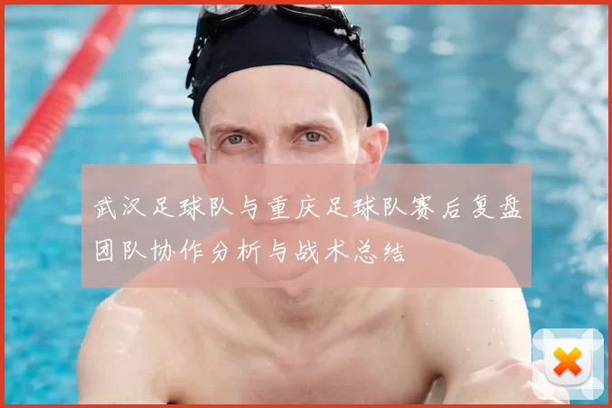 武汉足球队与重庆足球队赛后复盘团队协作分析与战术总结