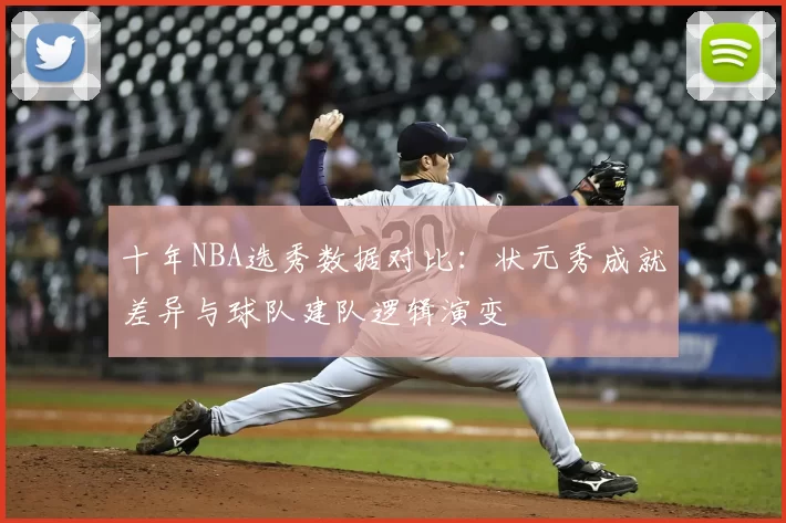 十年NBA选秀数据对比：状元秀成就差异与球队建队逻辑演变