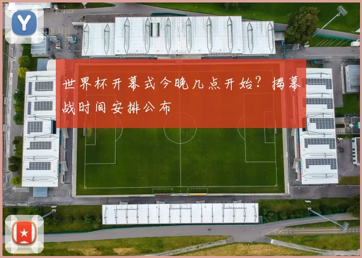 世界杯开幕式今晚几点开始？揭幕战时间安排公布