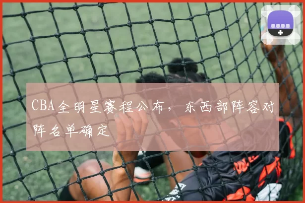 CBA全明星赛程公布,东西部阵容对阵名单确定