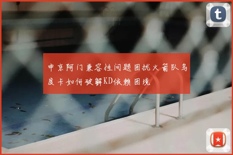 申京阿门兼容性问题困扰火箭队乌度卡如何破解KD依赖困境