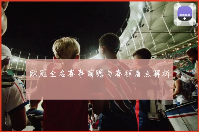 欧冠全名赛事前瞻与赛程看点解析
