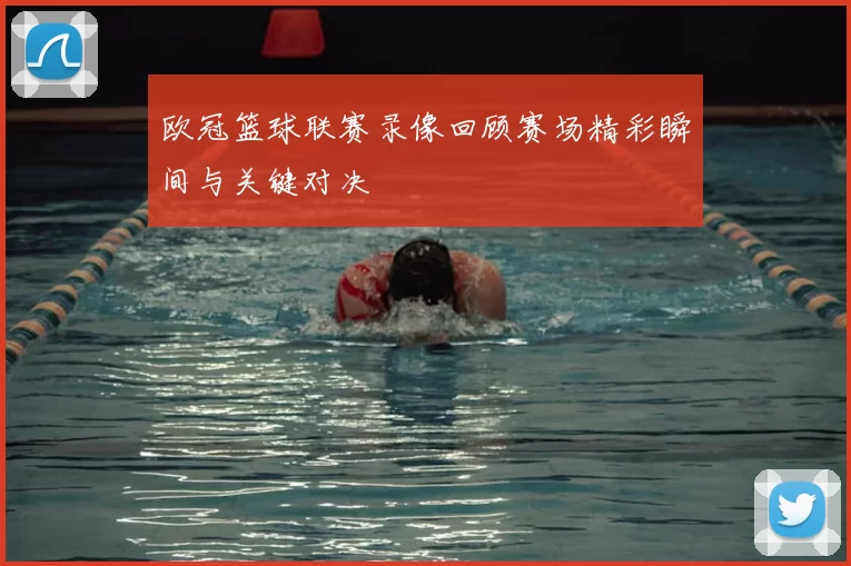 欧冠篮球联赛录像回顾赛场精彩瞬间与关键对决