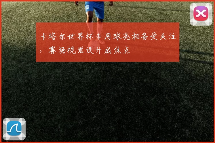 卡塔尔世界杯专用球亮相备受关注,赛场视觉设计成焦点