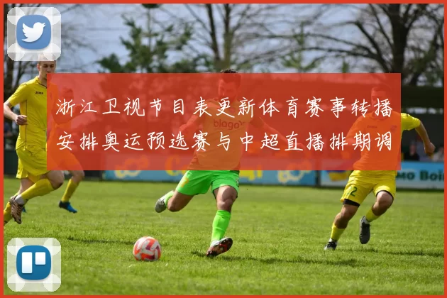浙江卫视节目表更新体育赛事转播安排奥运预选赛与中超直播排期调整