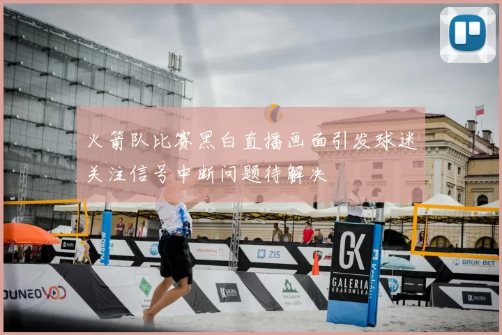 火箭队比赛黑白直播画面引发球迷关注信号中断问题待解决