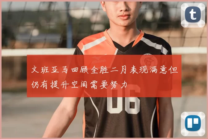 文班亚马回顾全胜二月表现满意但仍有提升空间需要努力