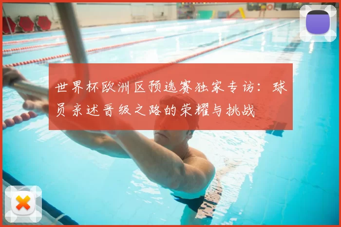 世界杯欧洲区预选赛独家专访：球员亲述晋级之路的荣耀与挑战