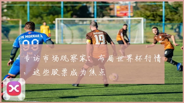 专访市场观察家：布局世界杯行情，这些股票成为焦点