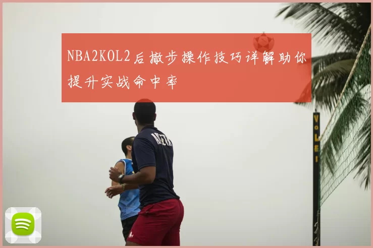 NBA2KOL2后撤步操作技巧详解助你提升实战命中率