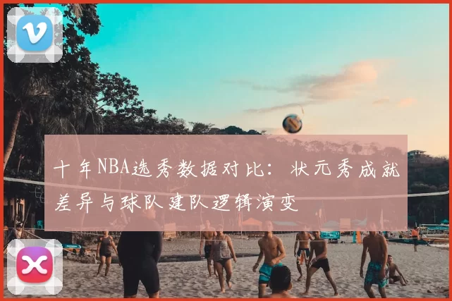 十年NBA选秀数据对比:状元秀成就差异与球队建队逻辑演变