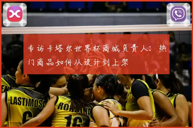 专访卡塔尔世界杯商城负责人：热门商品如何从设计到上架