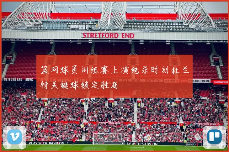 篮网球员训练赛上演绝杀时刻杜兰特关键球锁定胜局