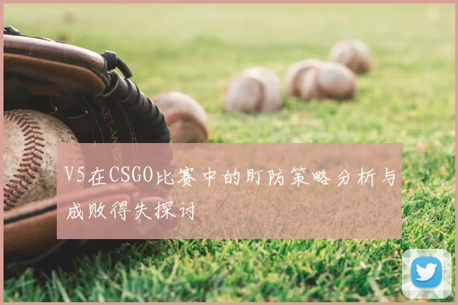 V5在CSGO比赛中的盯防策略分析与成败得失探讨