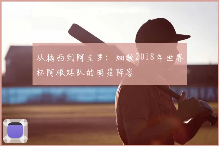 从梅西到阿圭罗：细数2018年世界杯阿根廷队的明星阵容