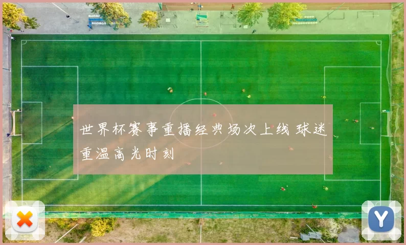 世界杯赛事重播经典场次上线 球迷重温高光时刻